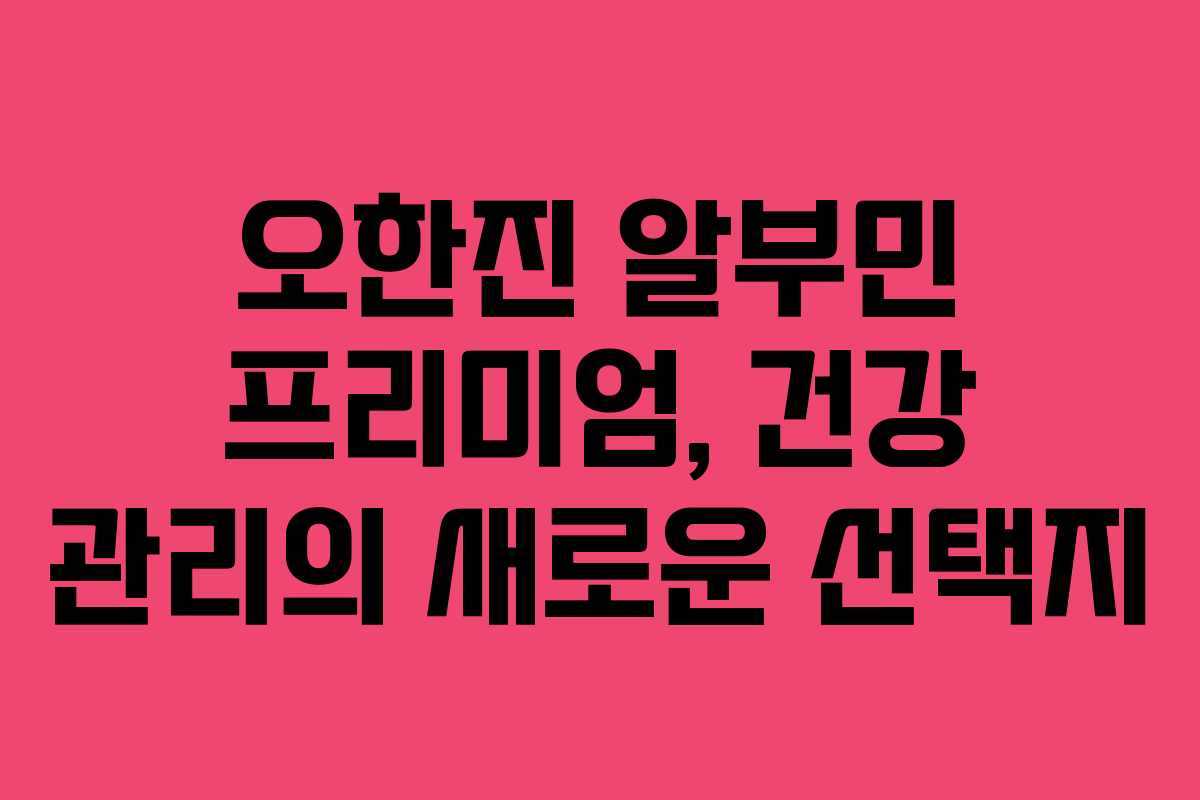 오한진 알부민 프리미엄, 건강 관리의 새로운 선택지