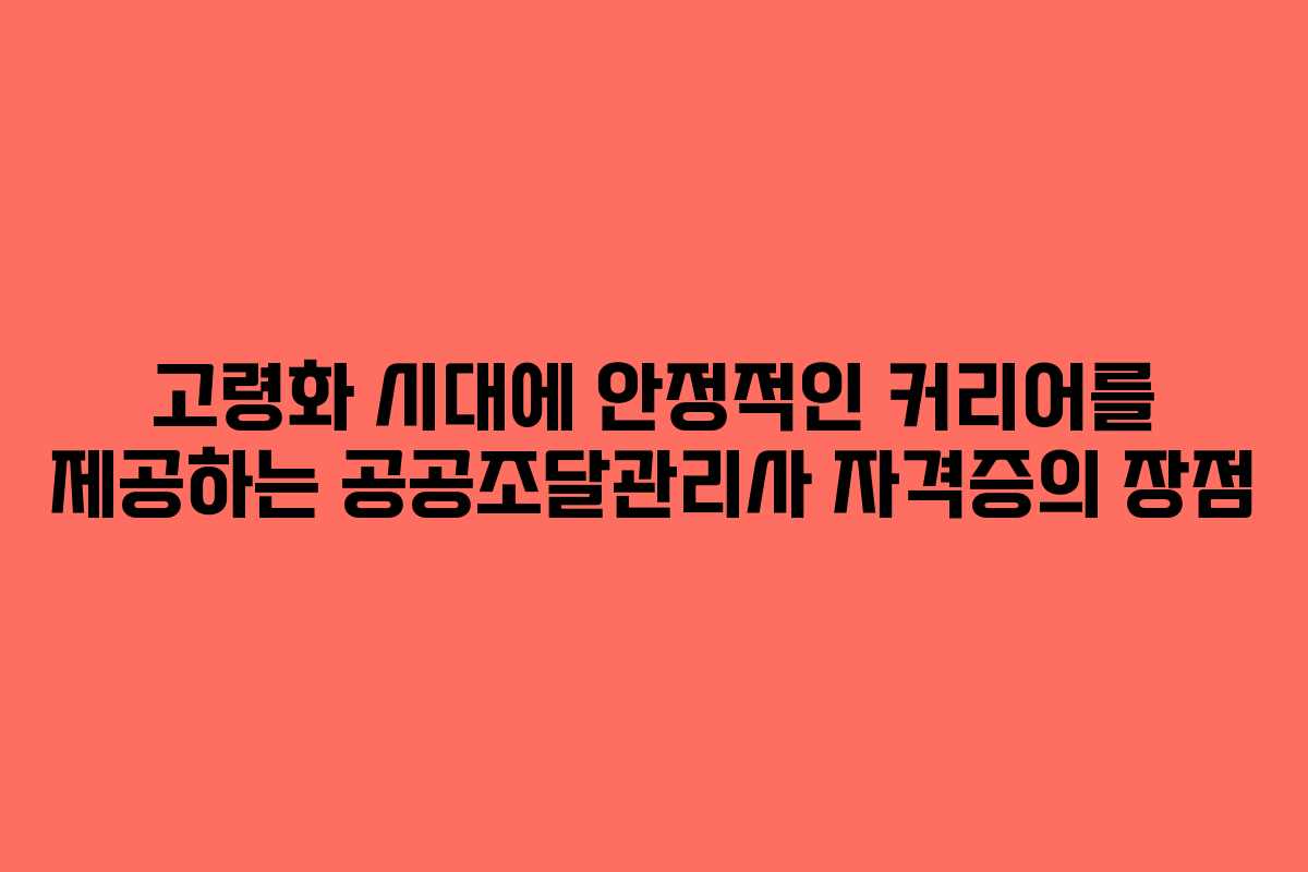 고령화 시대에 안정적인 커리어를 제공하는 공공조달관리사 자격증의 장점