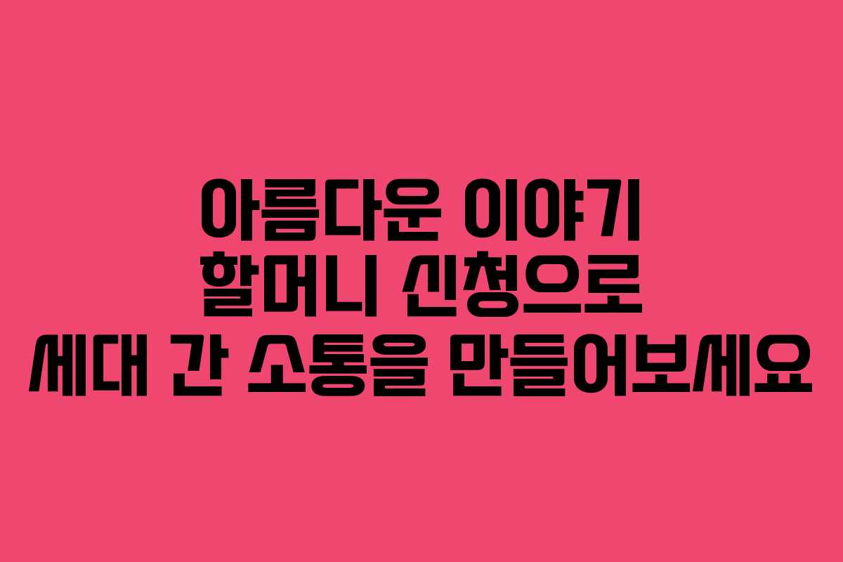 아름다운 이야기 할머니 신청으로 세대 간 소통을 만들어보세요
