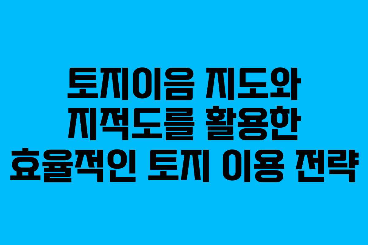 토지이음 지도와 지적도를 활용한 효율적인 토지 이용 전략