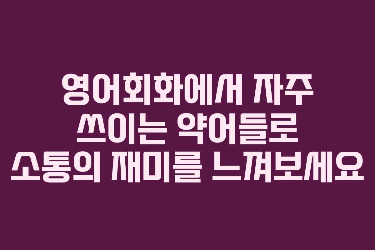 영어회화에서 자주 쓰이는 약어들로 소통의 재미를 느껴보세요 영어회화에서 자주 쓰이는 약어들로 소통의 재미를 느껴보세요