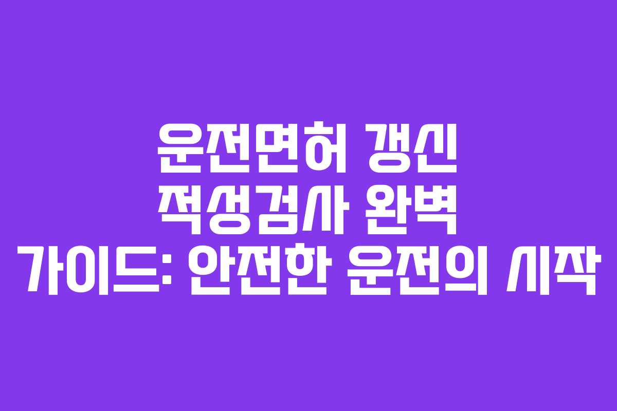운전면허 갱신 적성검사 완벽 가이드: 안전한 운전의 시작