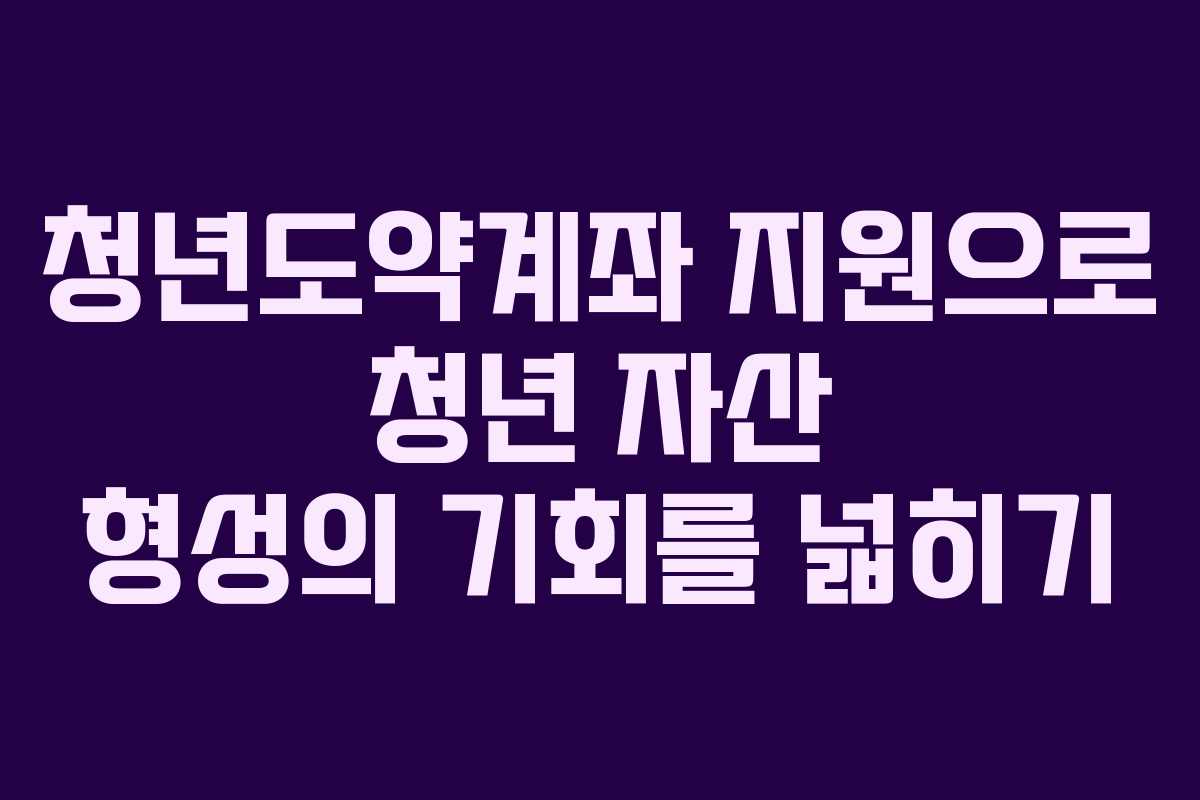 청년도약계좌 지원으로 청년 자산 형성의 기회를 넓히기