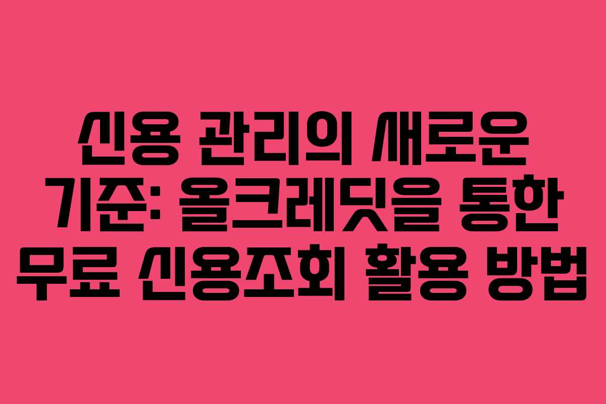 신용 관리의 새로운 기준: 올크레딧을 통한 무료 신용조회 활용 방법