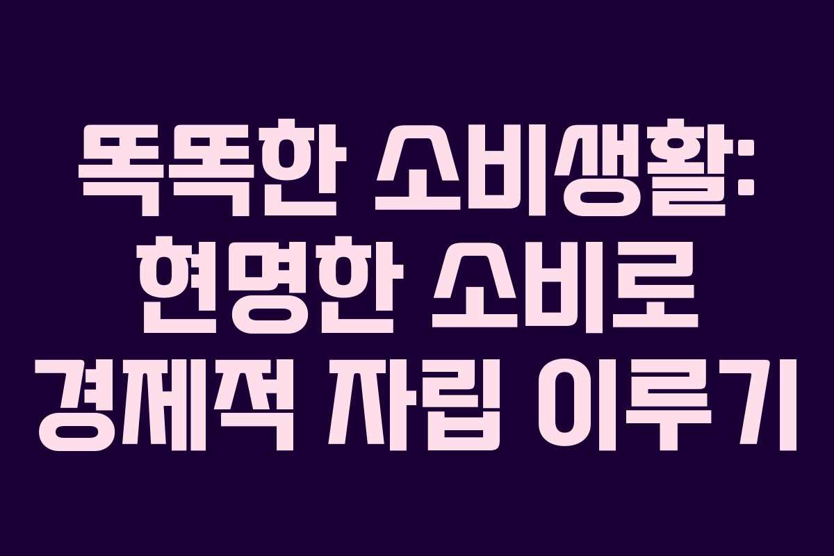 똑똑한 소비생활: 현명한 소비로 경제적 자립 이루기