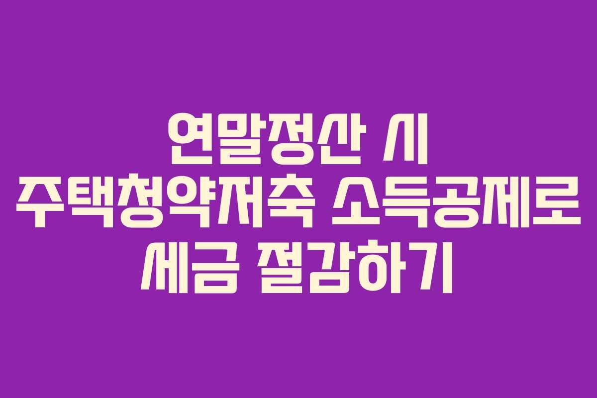 연말정산 시 주택청약저축 소득공제로 세금 절감하기 연말정산 시 주택청약저축 소득공제로 세금 절감하기