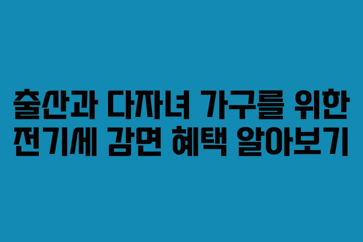 출산과 다자녀 가구를 위한 전기세 감면 혜택 알아보기