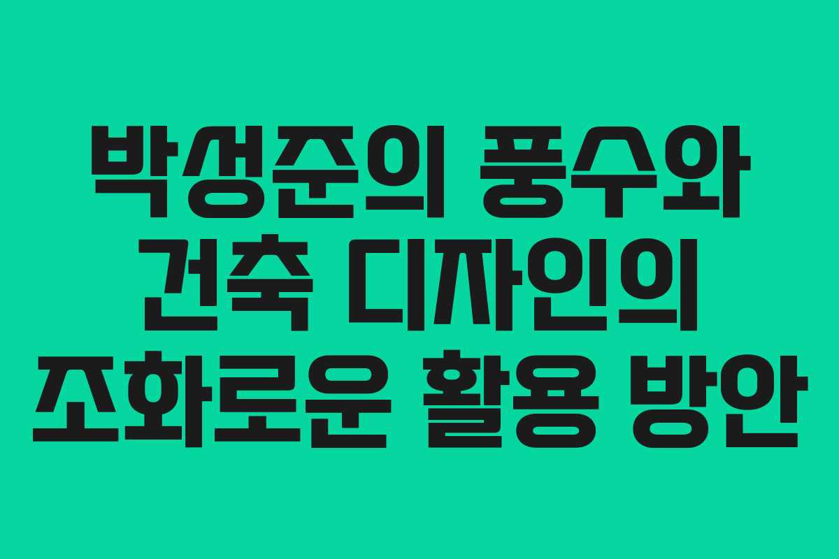 박성준의 풍수와 건축 디자인의 조화로운 활용 방안