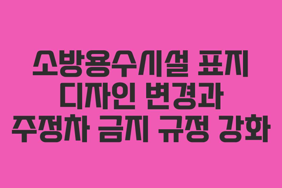 소방용수시설 표지 디자인 변경과 주정차 금지 규정 강화