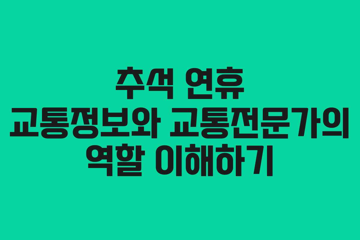 추석 연휴 교통정보와 교통전문가의 역할 이해하기