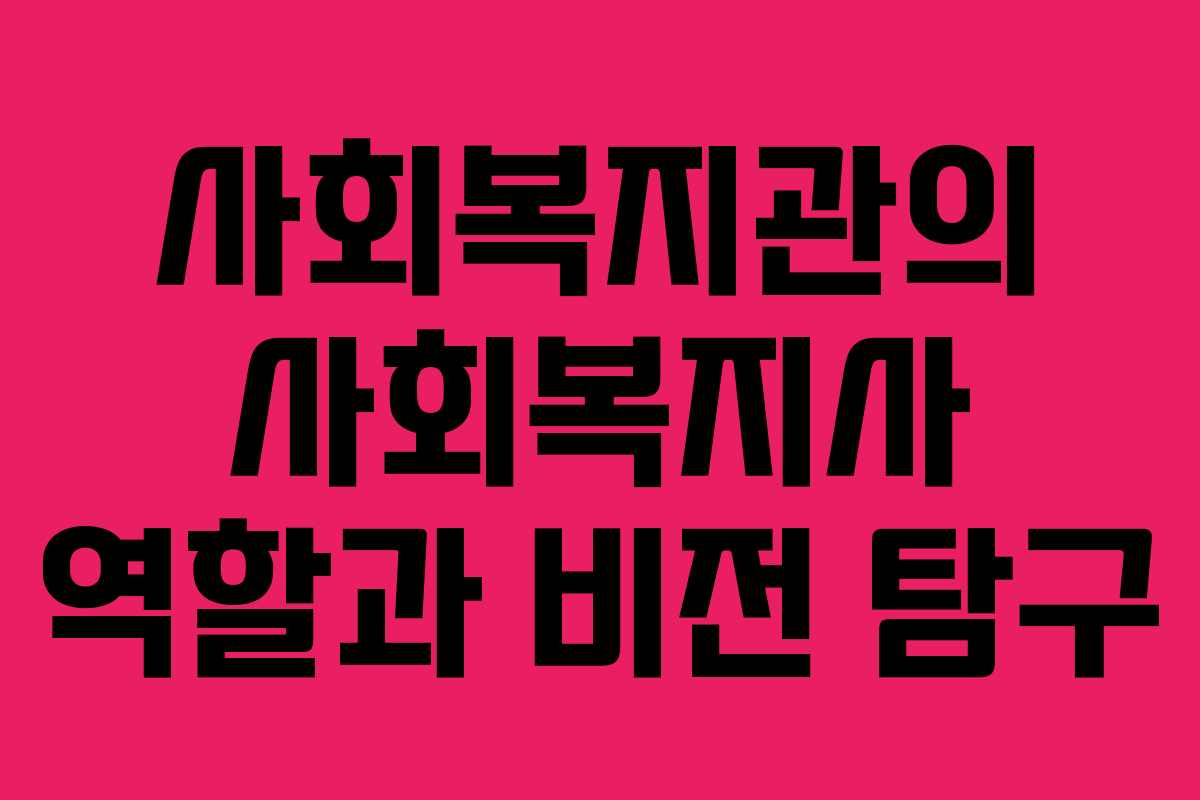 사회복지관의 사회복지사 역할과 비전 탐구