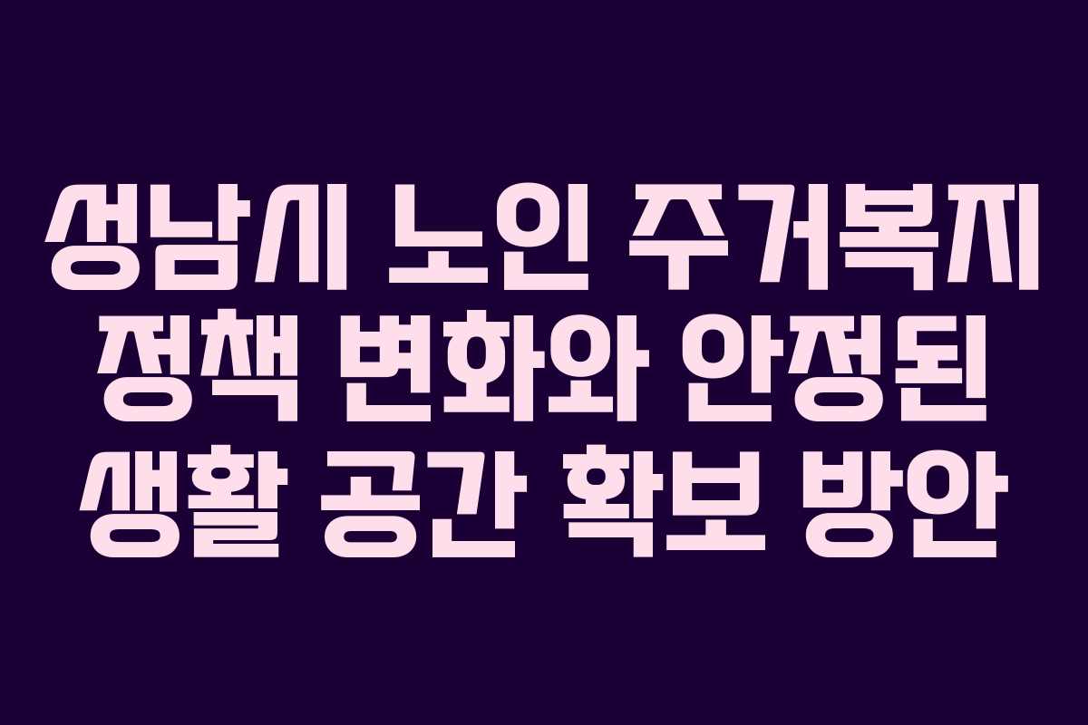 성남시 노인 주거복지 정책 변화와 안정된 생활 공간 확보 방안