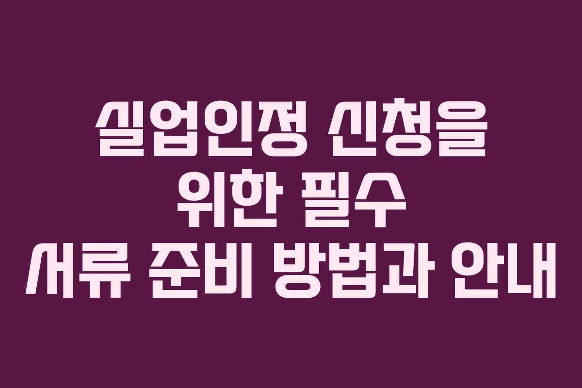 실업인정 신청을 위한 필수 서류 준비 방법과 안내