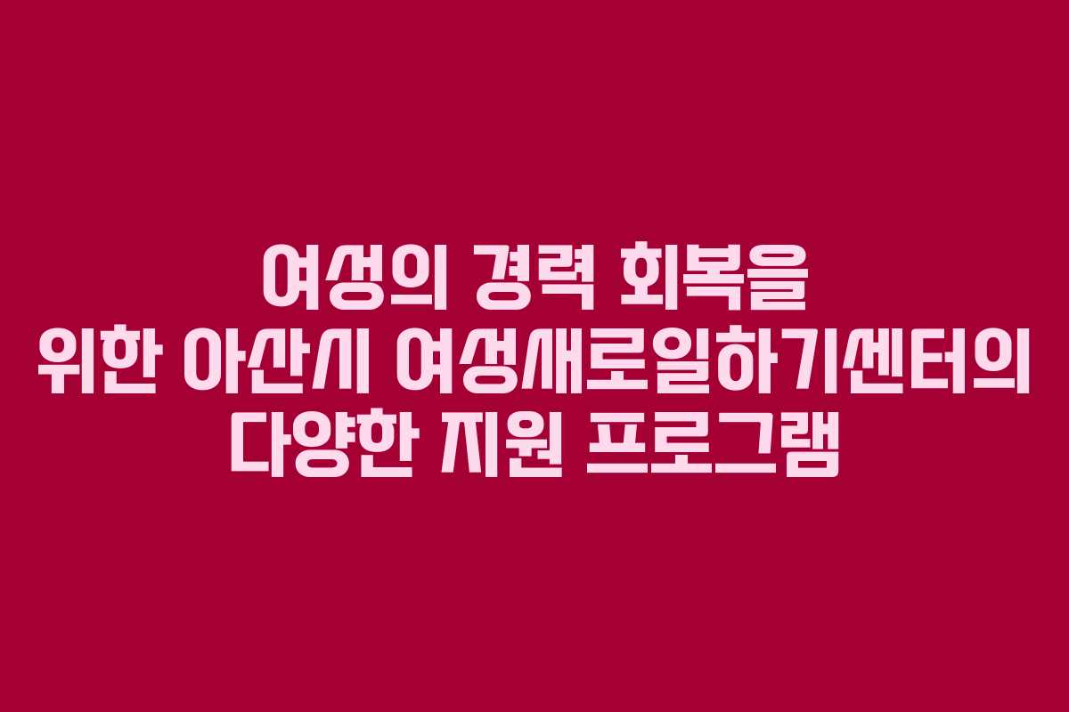 여성의 경력 회복을 위한 아산시 여성새로일하기센터의 다양한 지원 프로그램