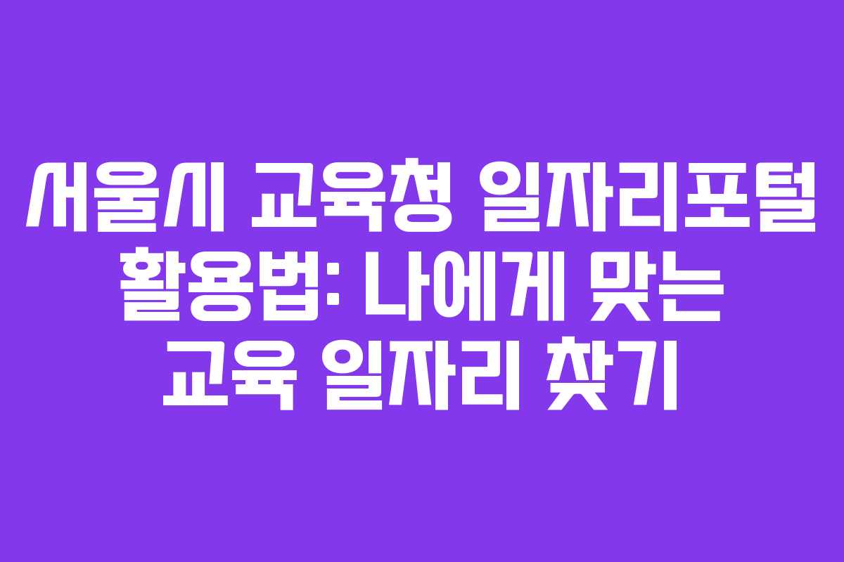 서울시 교육청 일자리포털 활용법: 나에게 맞는 교육 일자리 찾기