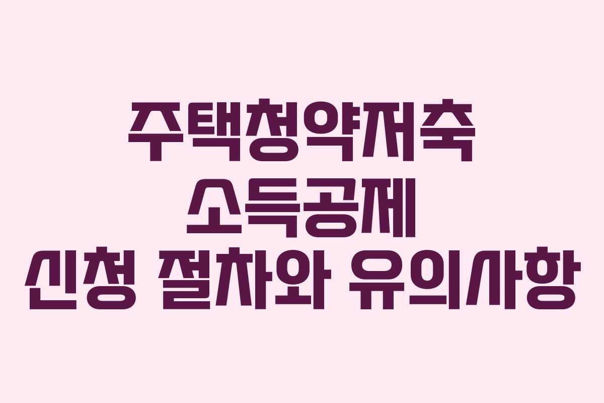 주택청약저축 소득공제 신청 절차와 유의사항