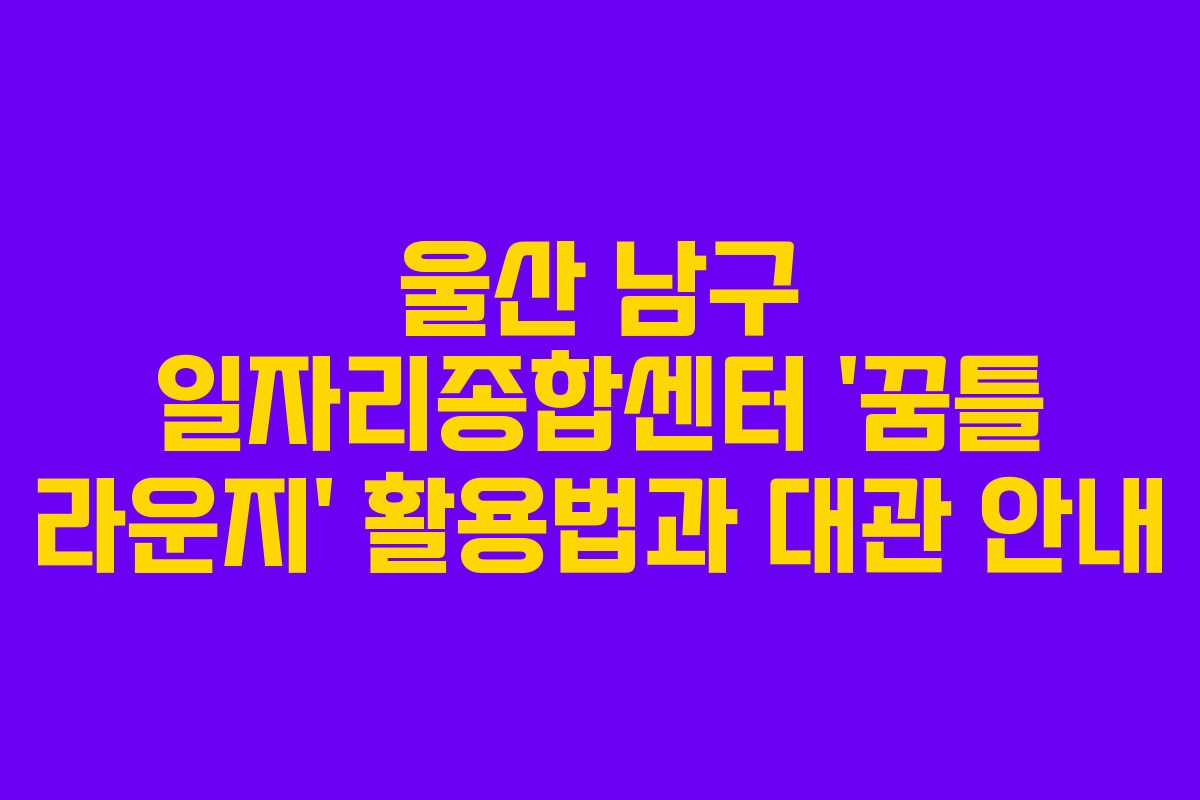 울산 남구 일자리종합센터 ‘꿈틀 라운지’ 활용법과 대관 안내