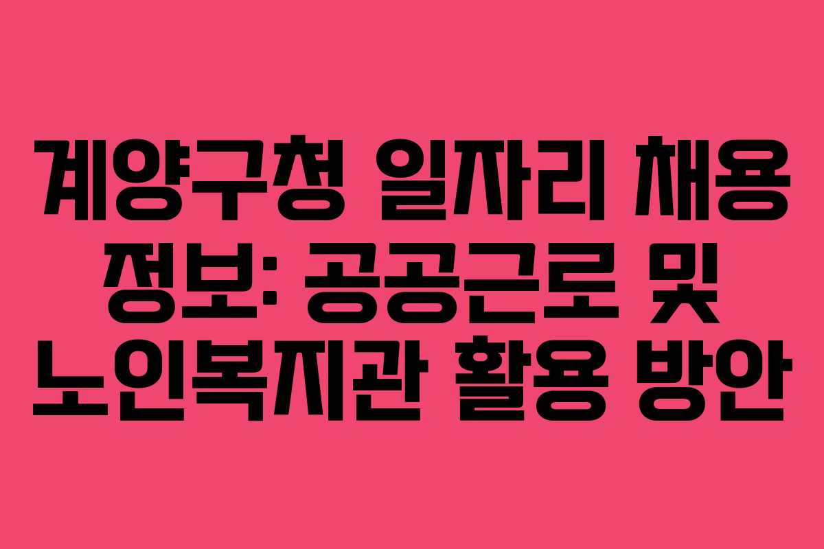 계양구청 일자리 채용 정보: 공공근로 및 노인복지관 활용 방안