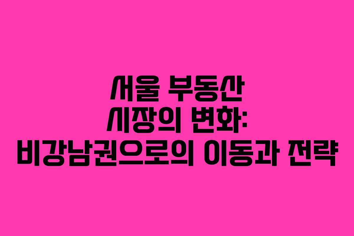 서울 부동산 시장의 변화: 비강남권으로의 이동과 전략