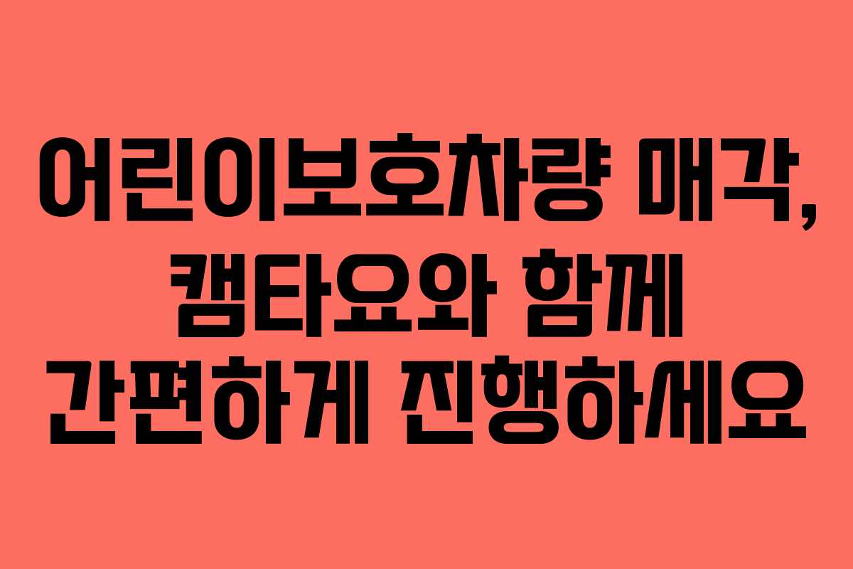 어린이보호차량 매각, 캠타요와 함께 간편하게 진행하세요