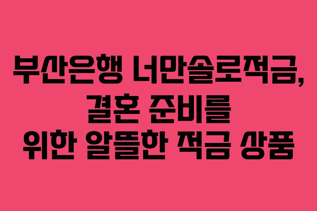 부산은행 너만솔로적금, 결혼 준비를 위한 알뜰한 적금 상품
