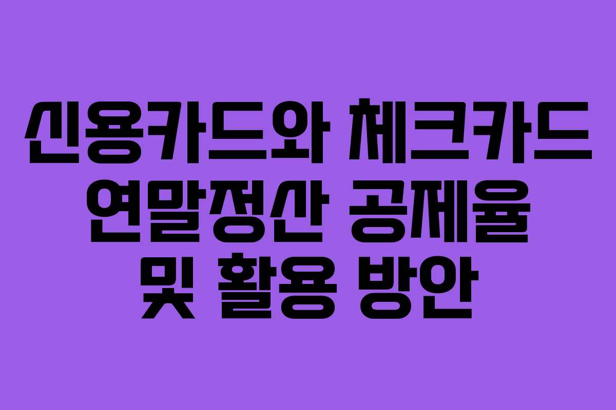신용카드와 체크카드 연말정산 공제율 및 활용 방안