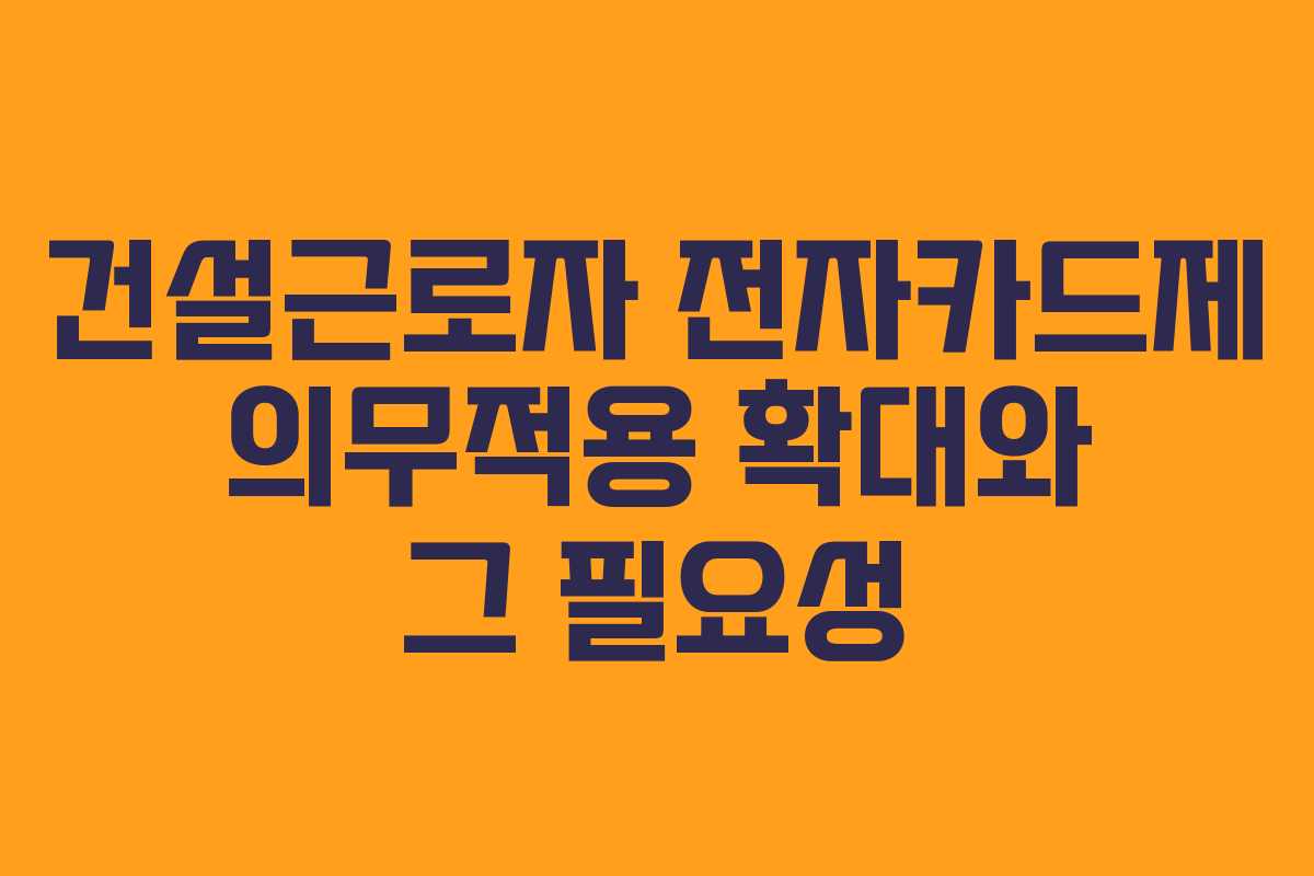 건설근로자 전자카드제 의무적용 확대와 그 필요성