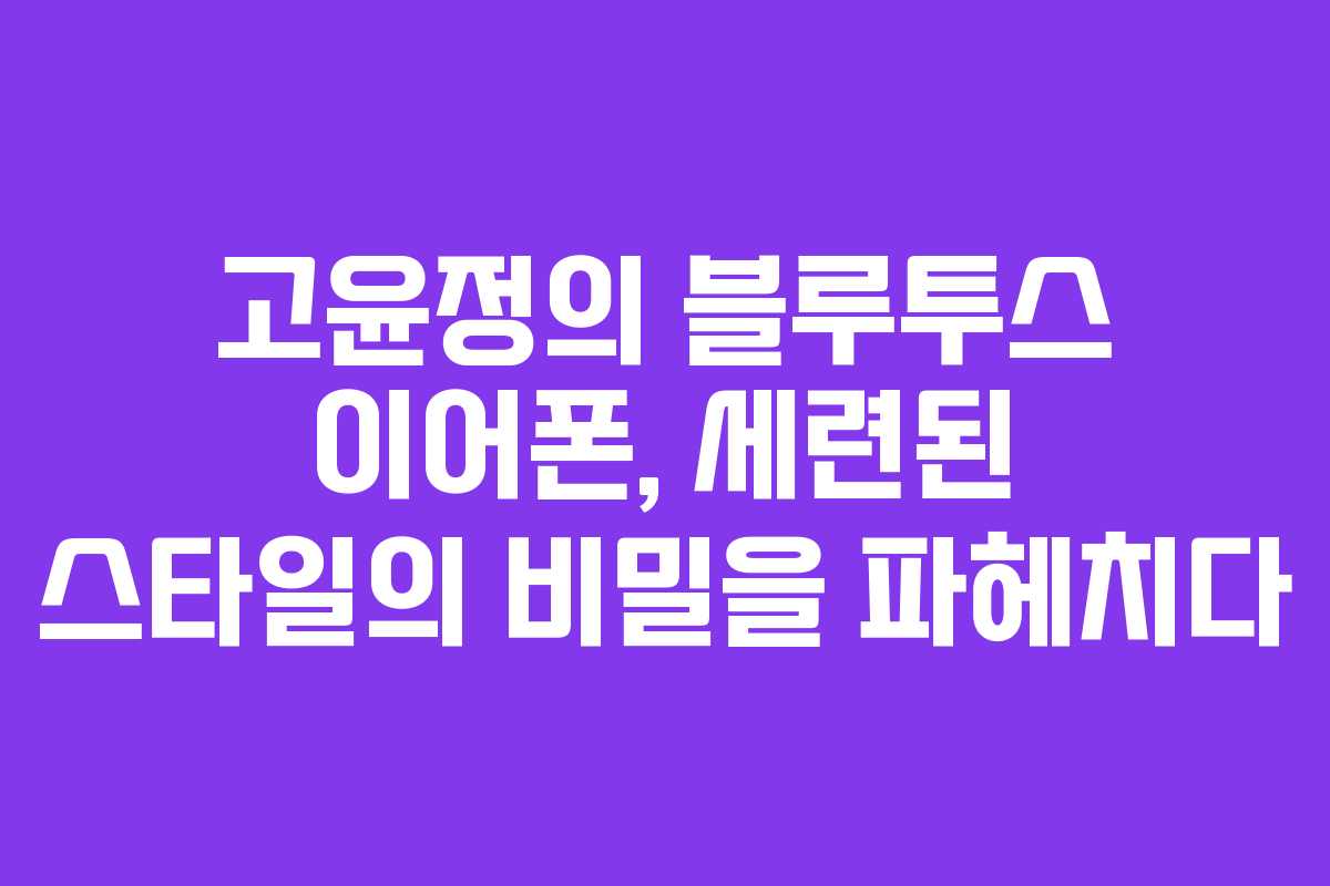 고윤정의 블루투스 이어폰, 세련된 스타일의 비밀을 파헤치다