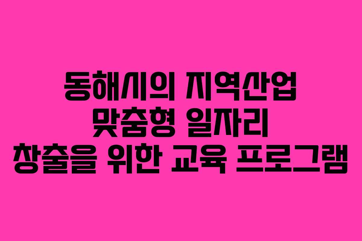 동해시의 지역산업 맞춤형 일자리 창출을 위한 교육 프로그램