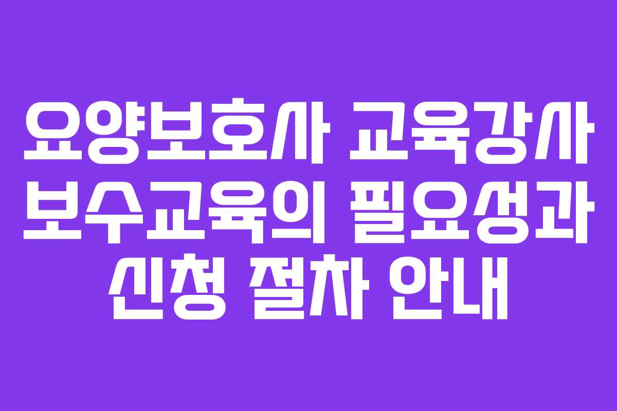 요양보호사 교육강사 보수교육의 필요성과 신청 절차 안내