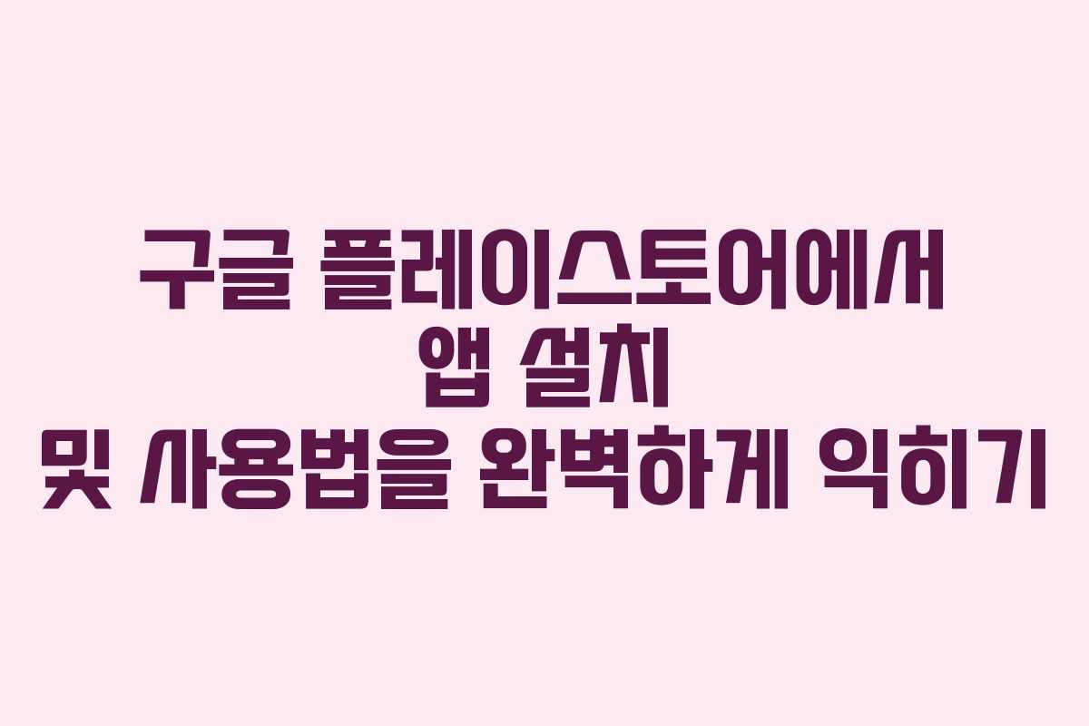 구글 플레이스토어에서 앱 설치 및 사용법을 완벽하게 익히기