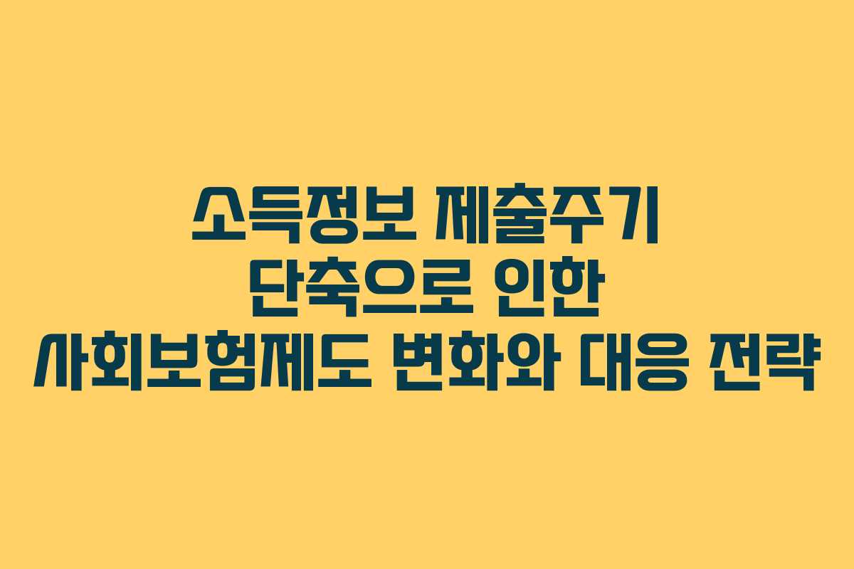 소득정보 제출주기 단축으로 인한 사회보험제도 변화와 대응 전략 소득정보 제출주기 단축으로 인한 사회보험제도 변화와 대응 전략