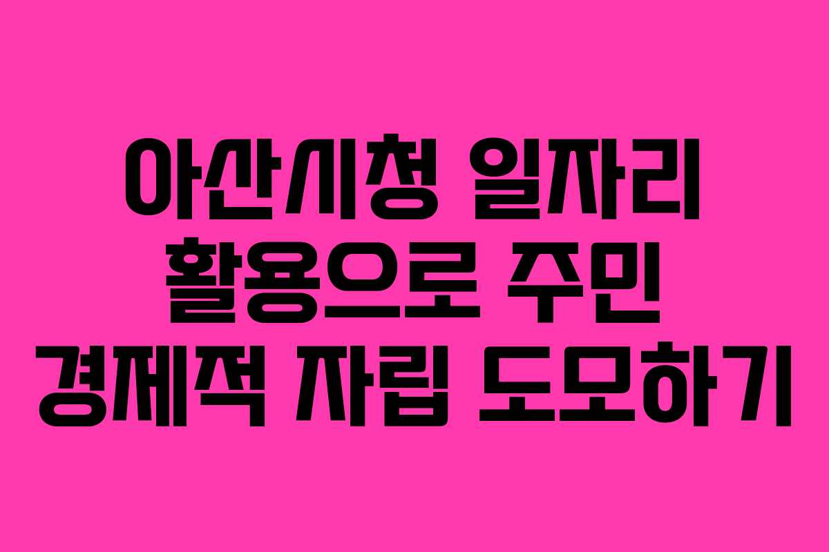 아산시청 일자리 활용으로 주민 경제적 자립 도모하기 아산시청 일자리 활용으로 주민 경제적 자립 도모하기