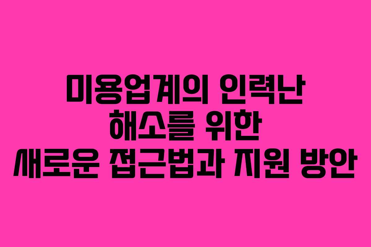 미용업계의 인력난 해소를 위한 새로운 접근법과 지원 방안