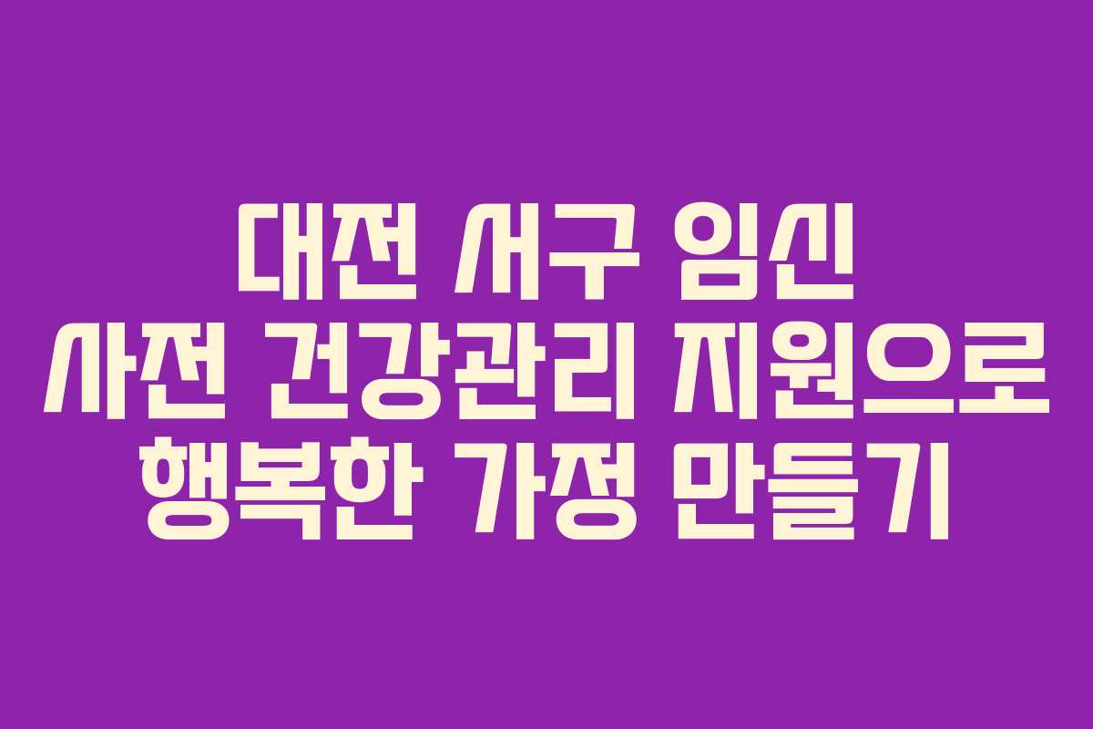 대전 서구 임신 사전 건강관리 지원으로 행복한 가정 만들기 대전 서구 임신 사전 건강관리 지원으로 행복한 가정 만들기