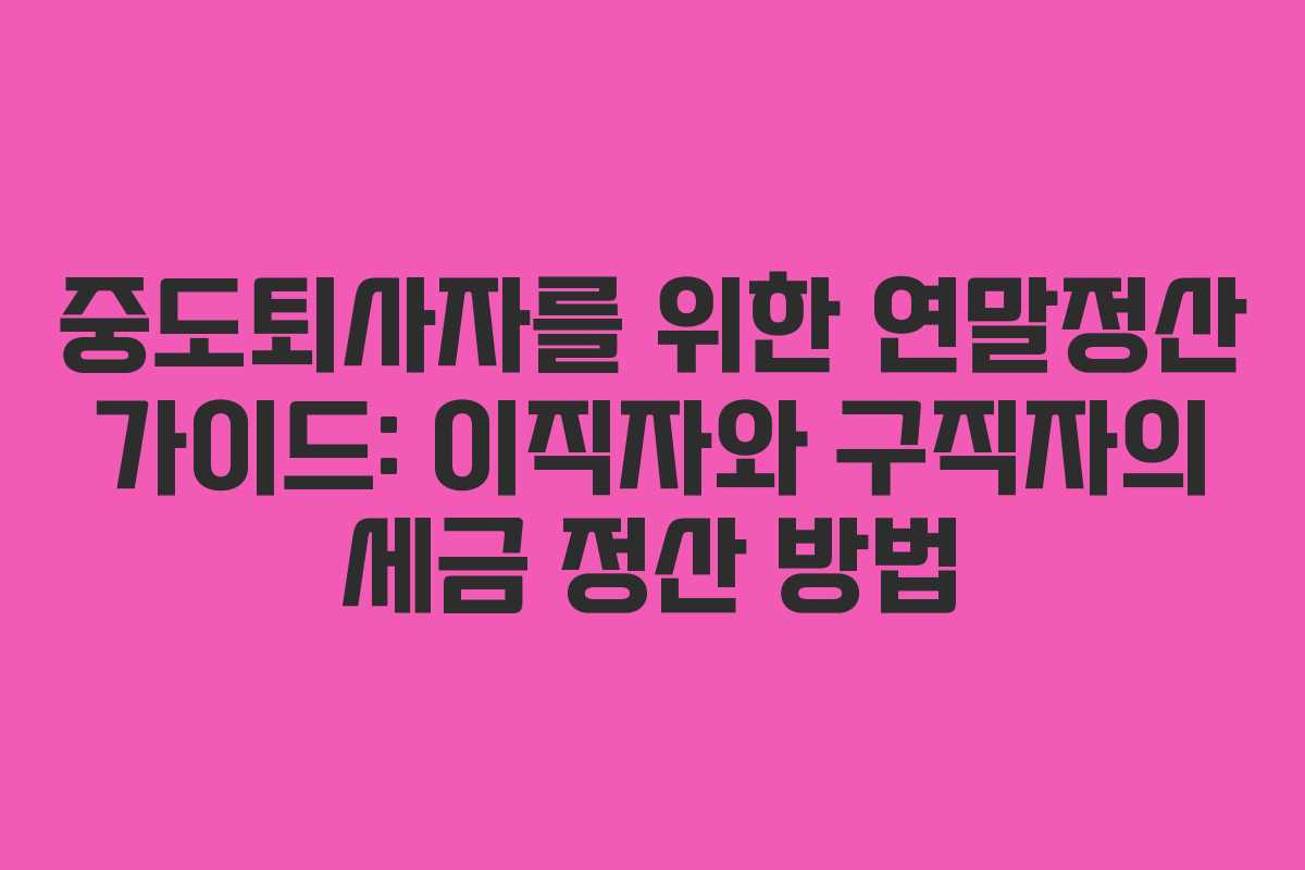 중도퇴사자를 위한 연말정산 가이드: 이직자와 구직자의 세금 정산 방법