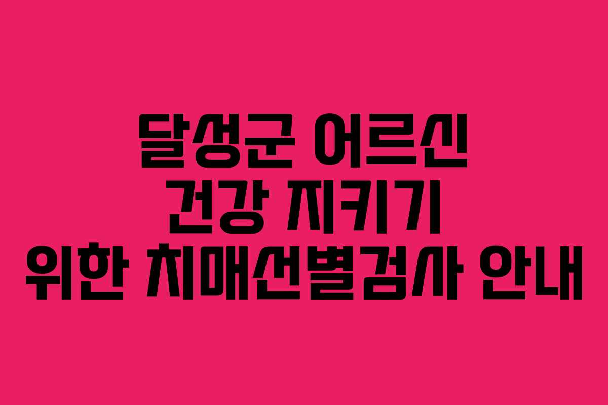 달성군 어르신 건강 지키기 위한 치매선별검사 안내 달성군 어르신 건강 지키기 위한 치매선별검사 안내