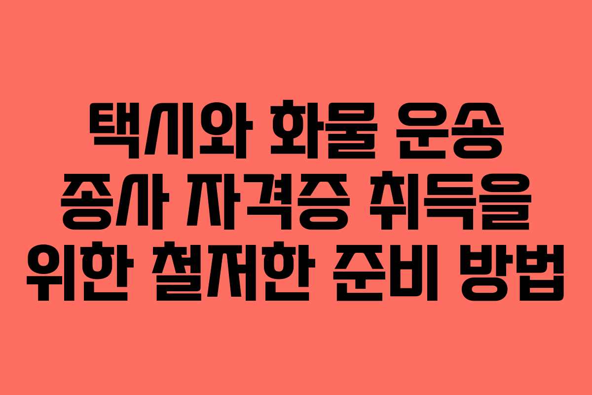 택시와 화물 운송 종사 자격증 취득을 위한 철저한 준비 방법 택시와 화물 운송 종사 자격증 취득을 위한 철저한 준비 방법