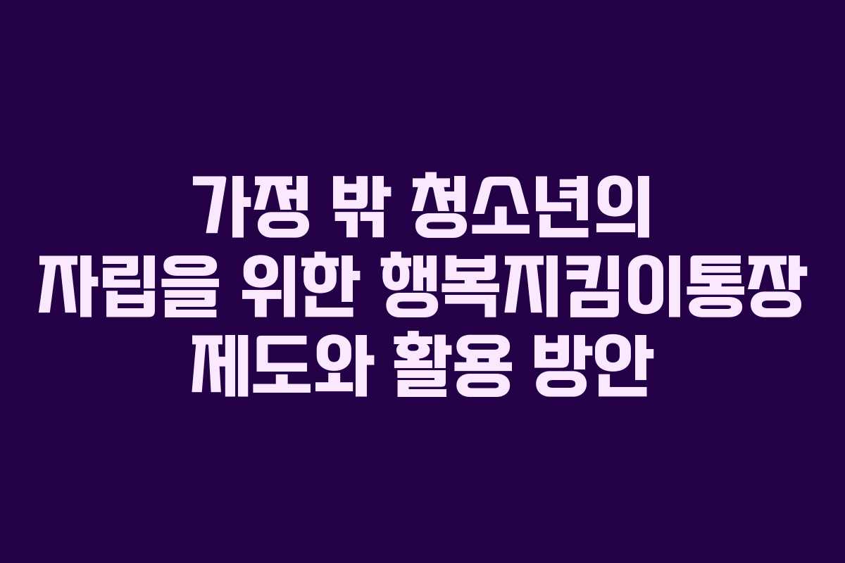 가정 밖 청소년의 자립을 위한 행복지킴이통장 제도와 활용 방안 가정 밖 청소년의 자립을 위한 행복지킴이통장 제도와 활용 방안