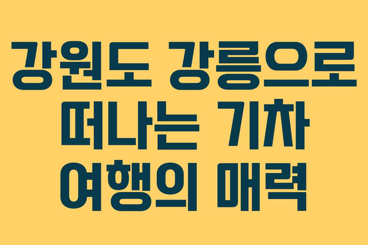 강원도 강릉으로 떠나는 기차 여행의 매력