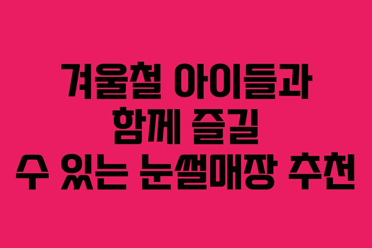 겨울철 아이들과 함께 즐길 수 있는 눈썰매장 추천
