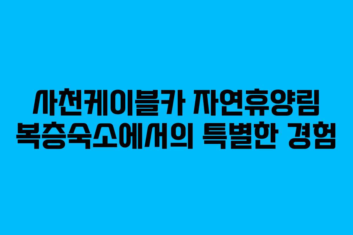 사천케이블카 자연휴양림 복층숙소에서의 특별한 경험 사천케이블카 자연휴양림 복층숙소에서의 특별한 경험