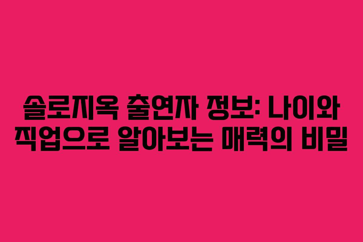 솔로지옥 출연자 정보: 나이와 직업으로 알아보는 매력의 비밀