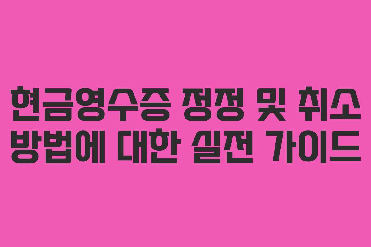 현금영수증 정정 및 취소 방법에 대한 실전 가이드 현금영수증 정정 및 취소 방법에 대한 실전 가이드