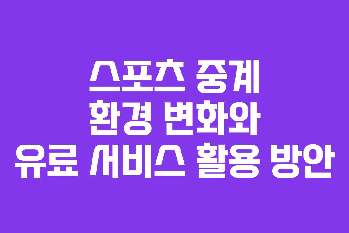 스포츠 중계 환경 변화와 유료 서비스 활용 방안
