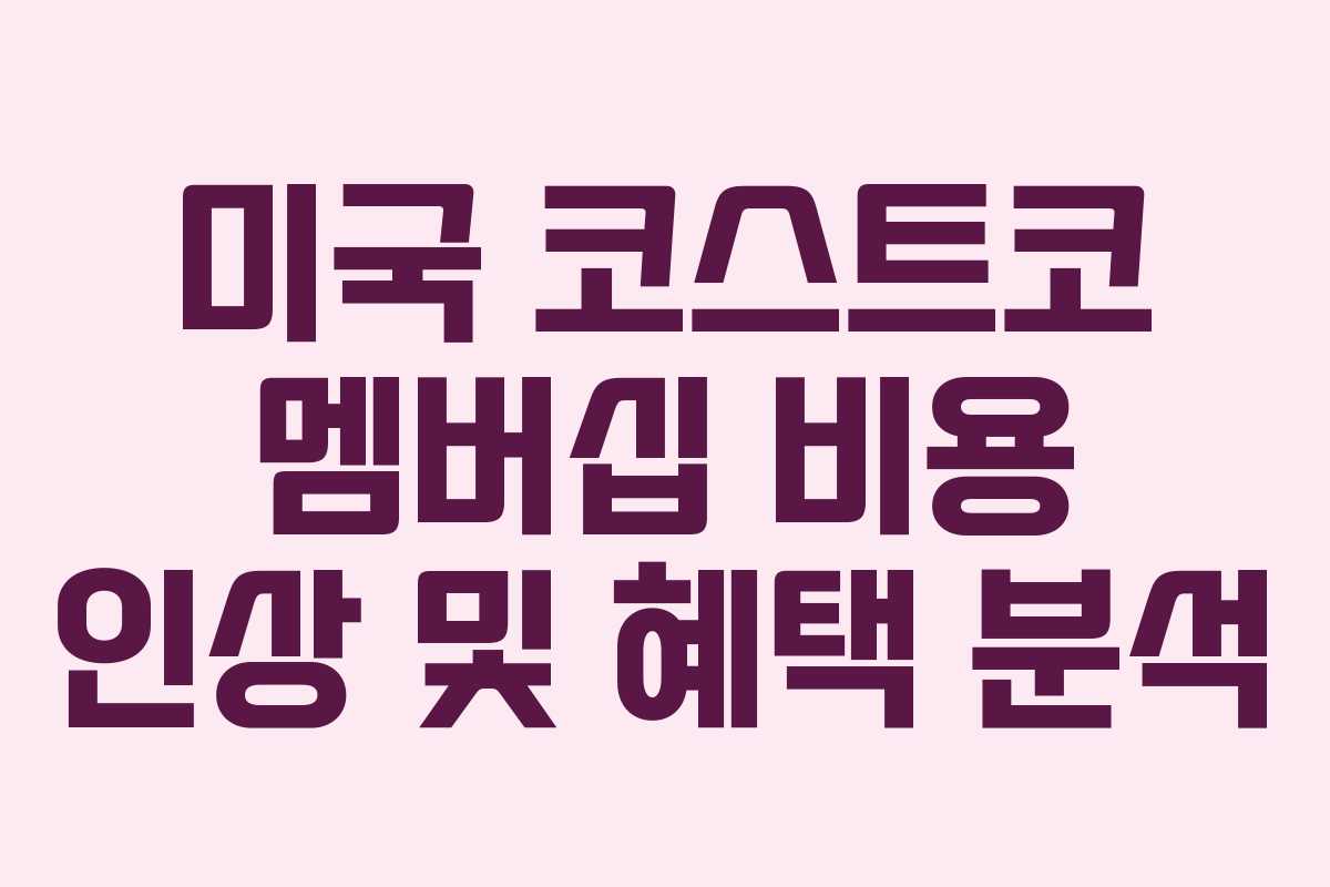 미국 코스트코 멤버십 비용 인상 및 혜택 분석