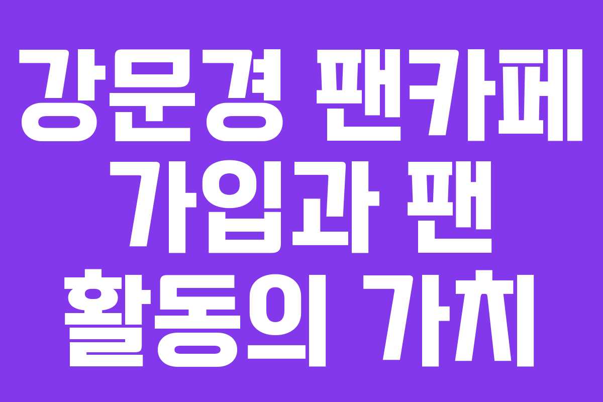 강문경 팬카페 가입과 팬 활동의 가치