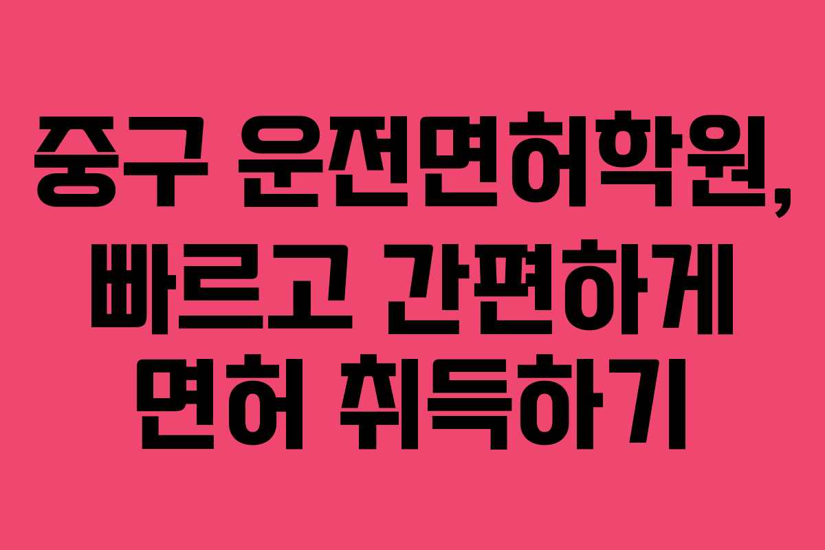 중구 운전면허학원, 빠르고 간편하게 면허 취득하기