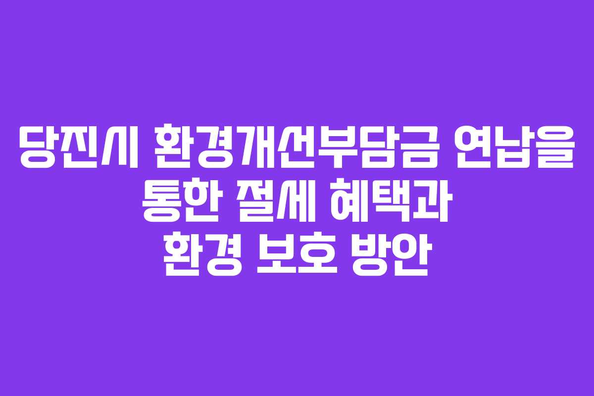 당진시 환경개선부담금 연납을 통한 절세 혜택과 환경 보호 방안