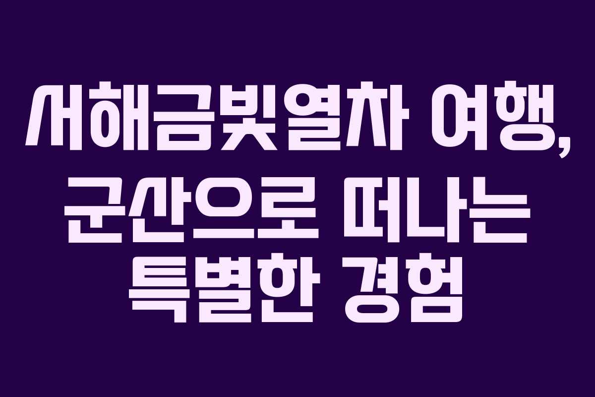 서해금빛열차 여행, 군산으로 떠나는 특별한 경험